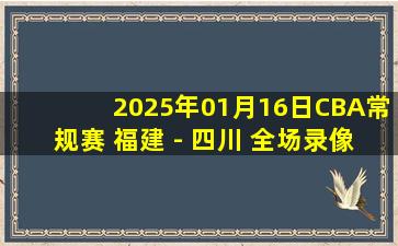 2025年01月16日CBA常规赛 福建 - 四川 全场录像